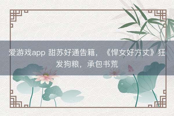 爱游戏app 甜苏好通告籍,《悍女好方丈》狂发狗粮,承包书荒