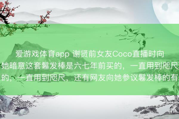 爱游戏体育app 谢贤前女友Coco直播时向网友展示了一套鬈发棒,她暗意这套鬈发棒是六七年前买的,一直用到咫尺,还有网友向她参议鬈发棒的有关问题