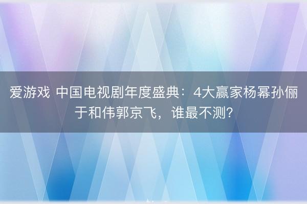 爱游戏 中国电视剧年度盛典：4大赢家杨幂孙俪于和伟郭京飞，谁最不测？