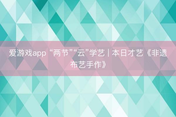 爱游戏app “两节”“云”学艺 | 本日才艺《非遗布艺手作》