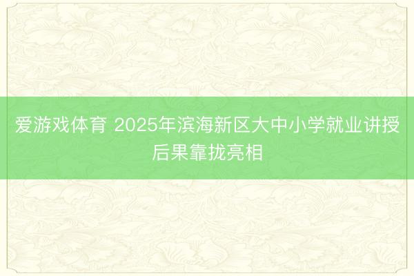 爱游戏体育 2025年滨海新区大中小学就业讲授后果靠拢亮相
