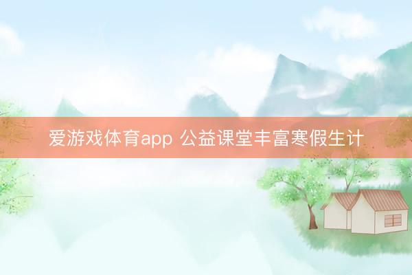 爱游戏体育app 公益课堂丰富寒假生计