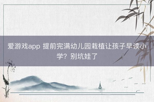 爱游戏app 提前完满幼儿园栽植让孩子早读小学?别坑娃了