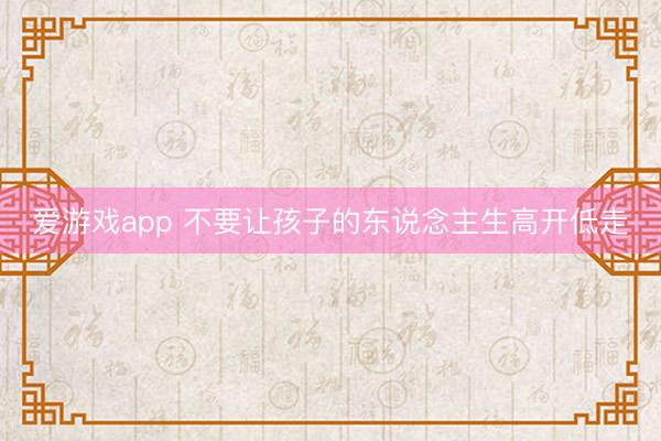 爱游戏app 不要让孩子的东说念主生高开低走
