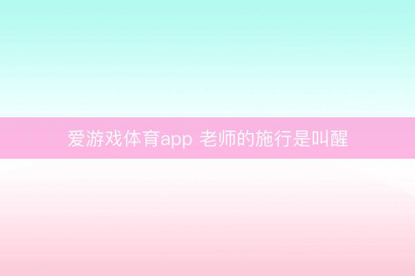 爱游戏体育app 老师的施行是叫醒