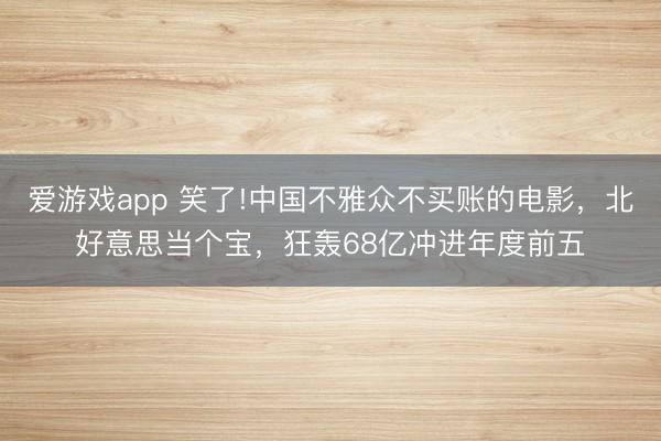 爱游戏app 笑了!中国不雅众不买账的电影，北好意思当个宝，狂轰68亿冲进年度前五