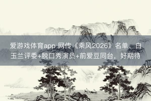 爱游戏体育app 网传《乘风2026》名单、白玉兰评委+脱口秀演员+前爱豆同台,好期待