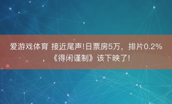 爱游戏体育 接近尾声!日票房5万，排片0.2％，《得闲谨制》该下映了!