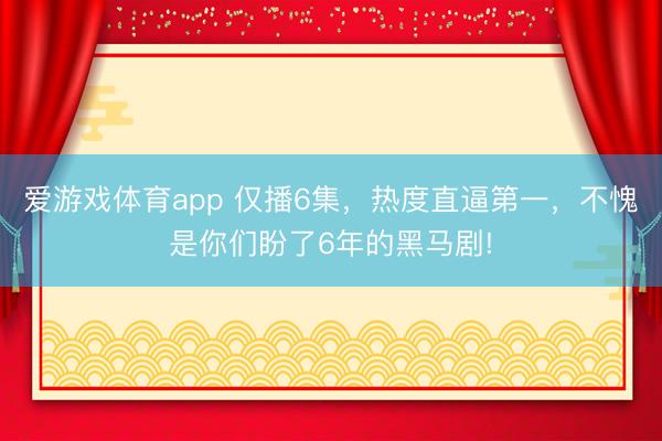 爱游戏体育app 仅播6集，热度直逼第一，不愧是你们盼了6年的黑马剧!