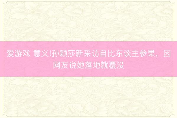 爱游戏 意义!孙颖莎新采访自比东谈主参果，因网友说她落地就覆没