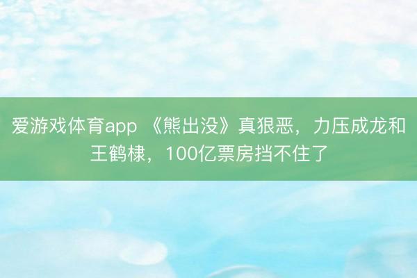 爱游戏体育app 《熊出没》真狠恶，力压成龙和王鹤棣，100亿票房挡不住了