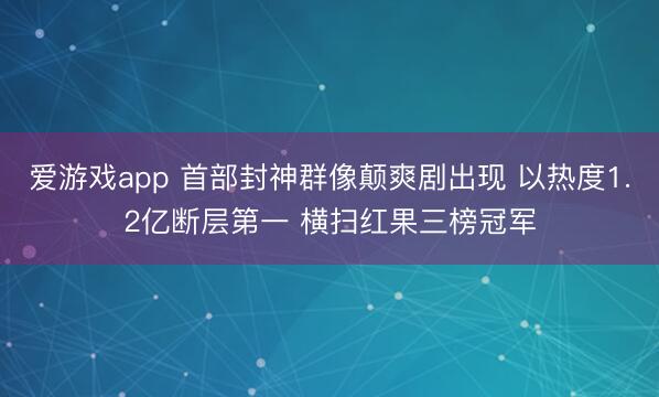 爱游戏app 首部封神群像颠爽剧出现 以热度1.2亿断层第一 横扫红果三榜冠军