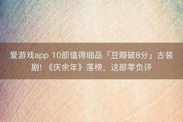 爱游戏app 10部值得细品「豆瓣破8分」古装剧! 《庆余年》落榜，这部零负评
