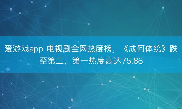 爱游戏app 电视剧全网热度榜,《成何体统》跌至第二,第一热度高达75.88