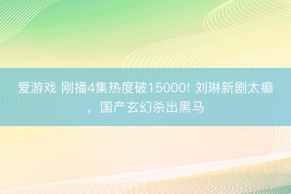 爱游戏 刚播4集热度破15000! 刘琳新剧太癫,国产玄幻杀出黑马