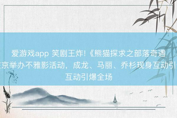 爱游戏app 笑剧王炸!《熊猫探求之部落奇遇记》在京举办不雅影活动，成龙、马丽、乔杉现身互动引爆全场