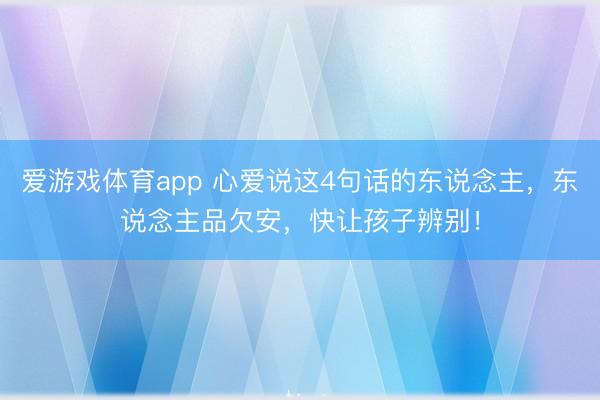 爱游戏体育app 心爱说这4句话的东说念主,东说念主品欠安,快让孩子辨别!