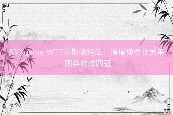 AYXgame WTT马斯喀特站：温瑞博登顶男单 国乒收成四冠