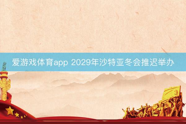 爱游戏体育app 2029年沙特亚冬会推迟举办