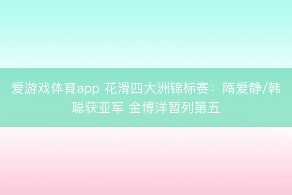 爱游戏体育app 花滑四大洲锦标赛:隋爱静/韩聪获亚军 金博洋暂列第五