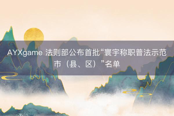 AYXgame 法则部公布首批“寰宇称职普法示范市(县、区)”名单