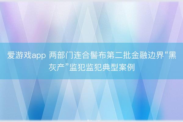 爱游戏app 两部门连合髻布第二批金融边界“黑灰产”监犯监犯典型案例