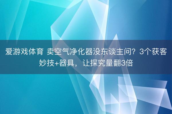 爱游戏体育 卖空气净化器没东谈主问?3个获客妙技+器具,让探究量翻3倍