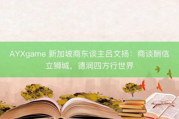 AYXgame 新加坡商东谈主吕文扬：商谈酬信立狮城，德润四方行世界