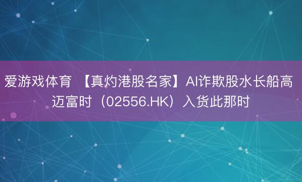 爱游戏体育 【真灼港股名家】AI诈欺股水长船高 迈富时（02556.HK）入货此那时