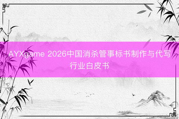 AYXgame 2026中国消杀管事标书制作与代写行业白皮书