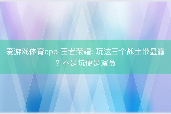爱游戏体育app 王者荣耀: 玩这三个战士带显露? 不是坑便是演员