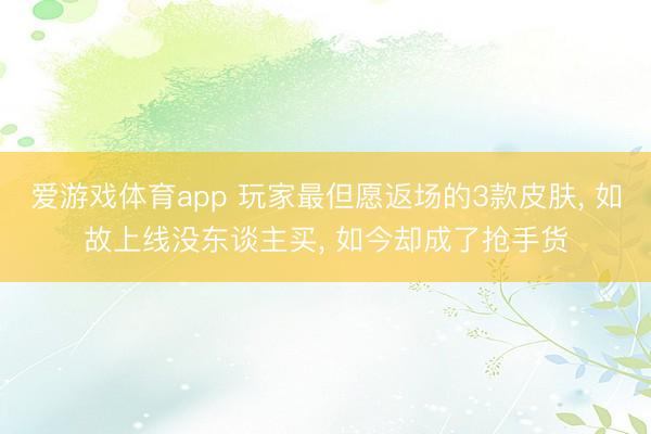 爱游戏体育app 玩家最但愿返场的3款皮肤, 如故上线没东谈主买, 如今却成了抢手货