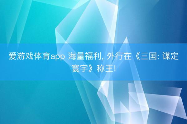 爱游戏体育app 海量福利， 外行在《三国: 谋定寰宇》称王!
