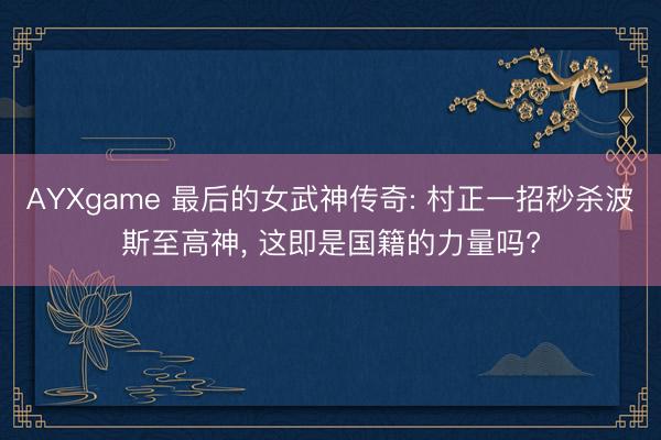 AYXgame 最后的女武神传奇: 村正一招秒杀波斯至高神, 这即是国籍的力量吗?