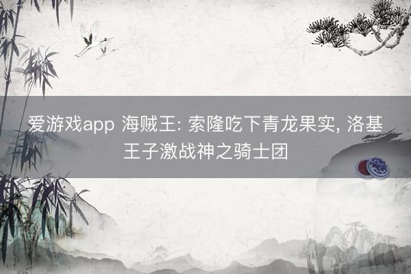 爱游戏app 海贼王: 索隆吃下青龙果实, 洛基王子激战神之骑士团