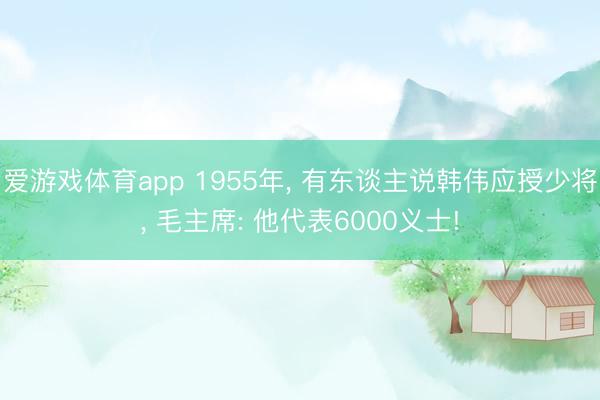 爱游戏体育app 1955年， 有东谈主说韩伟应授少将， 毛主席: 他代表6000义士!
