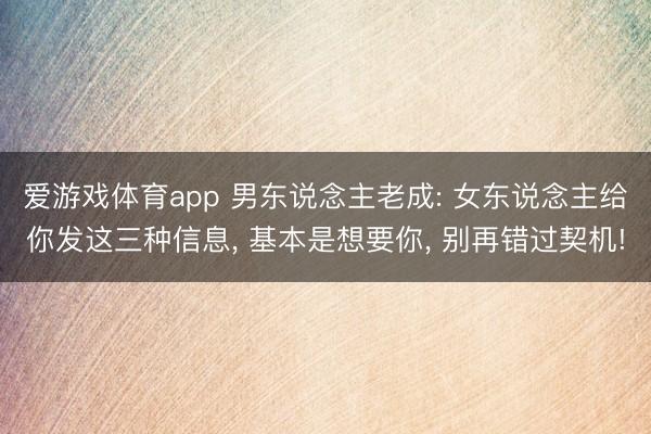 爱游戏体育app 男东说念主老成: 女东说念主给你发这三种信息， 基本是想要你， 别再错过契机!