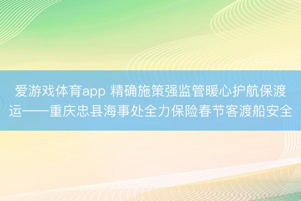 爱游戏体育app 精确施策强监管暖心护航保渡运——重庆忠县海事处全力保险春节客渡船安全