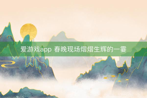 爱游戏app 春晚现场熠熠生辉的一霎