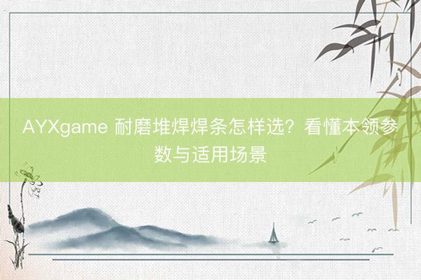 AYXgame 耐磨堆焊焊条怎样选？看懂本领参数与适用场景