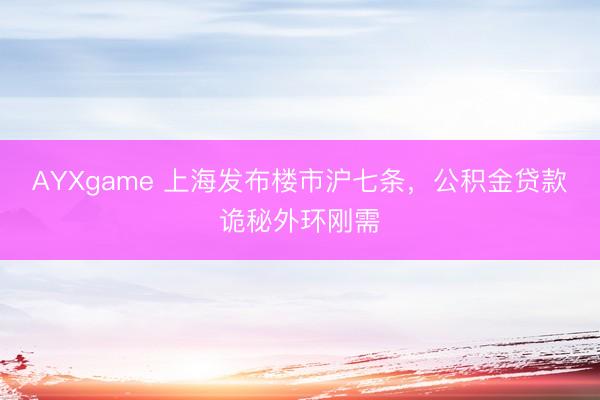 AYXgame 上海发布楼市沪七条，公积金贷款诡秘外环刚需