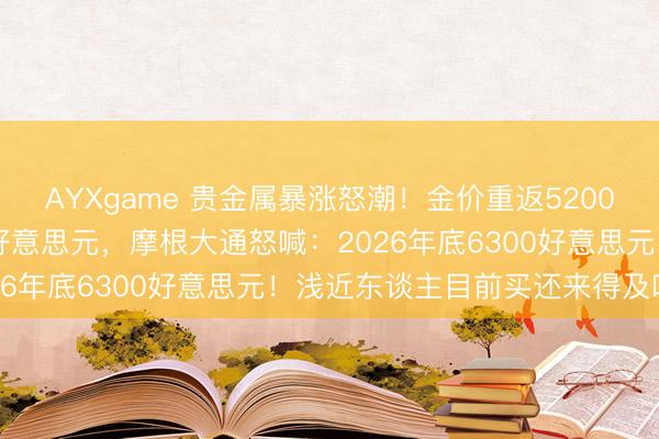 AYXgame 贵金属暴涨怒潮！金价重返5200好意思元、白银靠拢90好意思元，摩根大通怒喊：2026年底6300好意思元！浅近东谈主目前买还来得及吗？