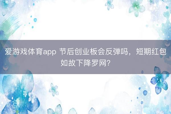 爱游戏体育app 节后创业板会反弹吗,短期红包如故下降罗网?