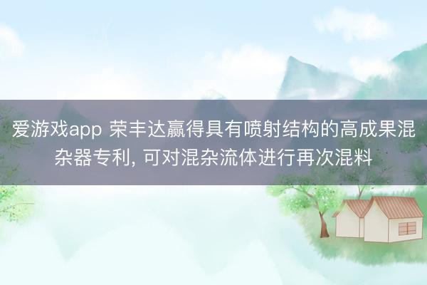 爱游戏app 荣丰达赢得具有喷射结构的高成果混杂器专利, 可对混杂流体进行再次混料