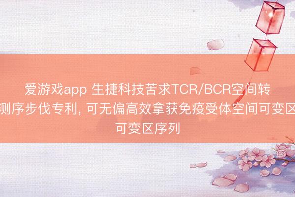 爱游戏app 生捷科技苦求TCR/BCR空间转录组测序步伐专利, 可无偏高效拿获免疫受体空间可变区序列