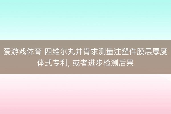 爱游戏体育 四维尔丸井肯求测量注塑件膜层厚度体式专利， 或者进步检测后果