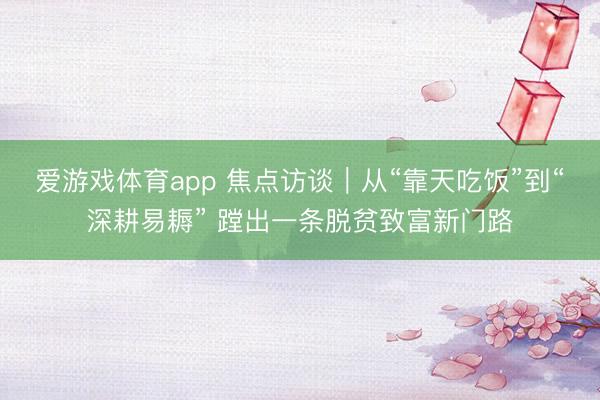 爱游戏体育app 焦点访谈|从“靠天吃饭”到“深耕易耨” 蹚出一条脱贫致富新门路