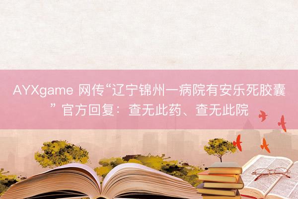 AYXgame 网传“辽宁锦州一病院有安乐死胶囊” 官方回复:查无此药、查无此院