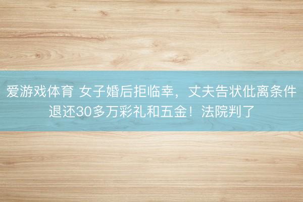 爱游戏体育 女子婚后拒临幸,丈夫告状仳离条件退还30多万彩礼和五金!法院判了