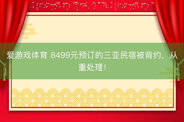 爱游戏体育 8499元预订的三亚民宿被背约，从重处理！
